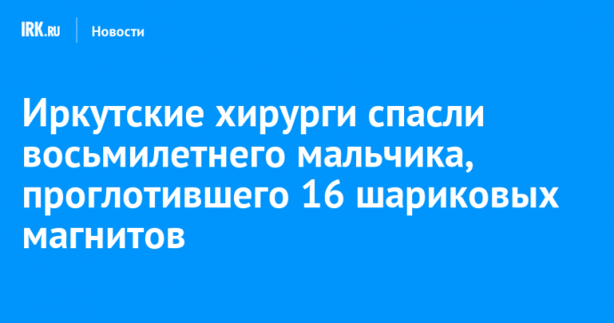 Иркутские хирурги спасли восьмилетнего мальчика, проглотившего 16 шариковых магнитов