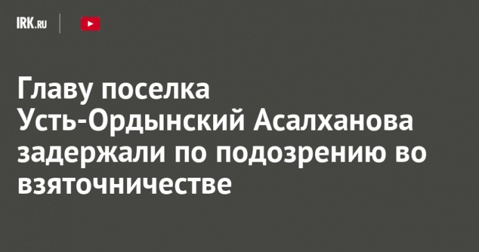 Главу поселка Усть-Ордынский Асалханова задержали по подозрению во взяточничестве