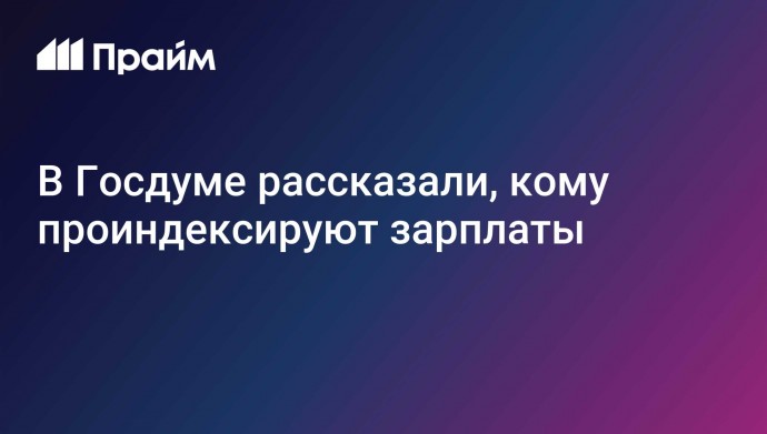 В Госдуме рассказали, кому проиндексируют зарплаты