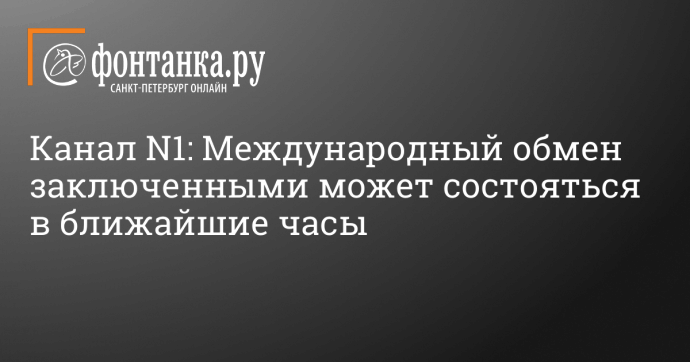 Канал N1: международный обмен заключенными может состояться в ближайшие часы