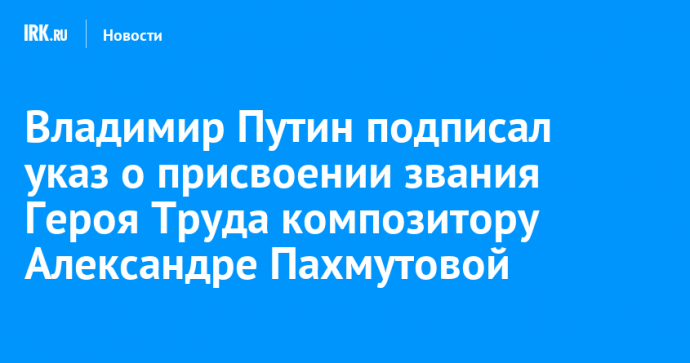 Владимир Путин подписал указ о присвоении звания Героя Труда композитору Александре Пахмутовой