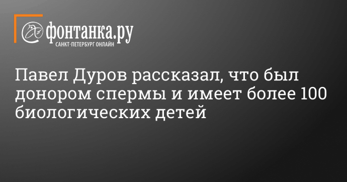 Павел Дуров рассказал, что был донором спермы и имеет более 100 биологических детей