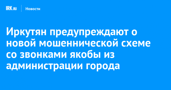 Иркутян предупреждают о новой мошеннической схеме со звонками якобы из администрации города