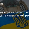 Большая игра на дефолт Украины уже идет, а ставки в ней растут