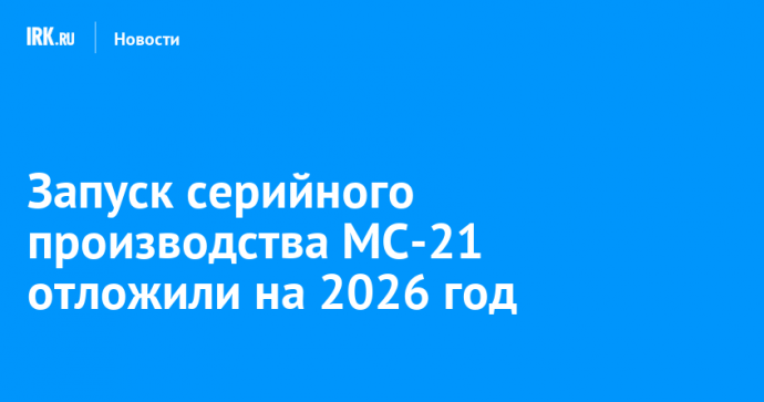 Запуск серийного производства МС-21 отложили на 2026 год
