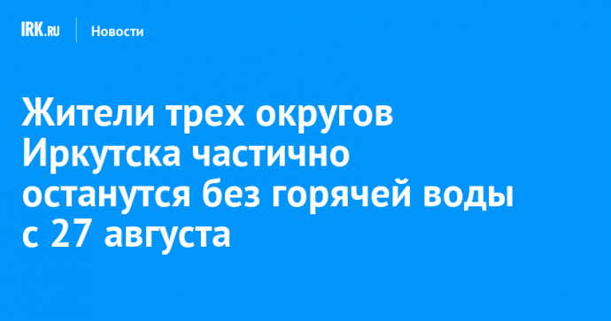 Жители трех округов Иркутска частично останутся без горячей воды с 27 августа