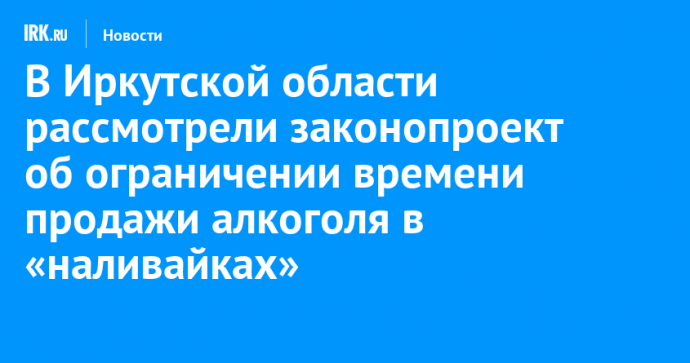 В Иркутской области рассмотрели законопроект об ограничении времени продажи алкоголя в «наливайках»