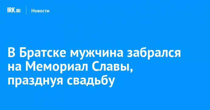 В Братске мужчина забрался на Мемориал Славы, празднуя свадьбу