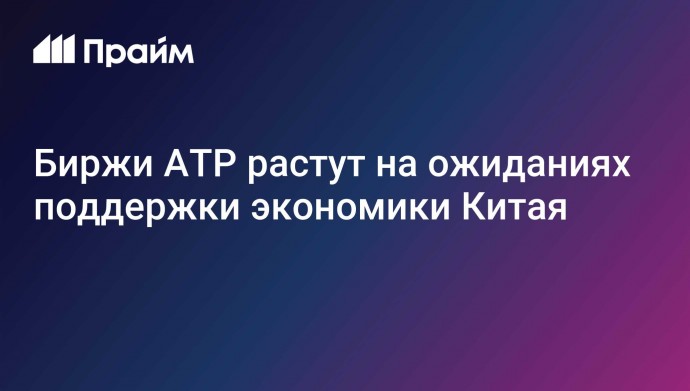 Биржи АТР растут на ожиданиях поддержки экономики Китая