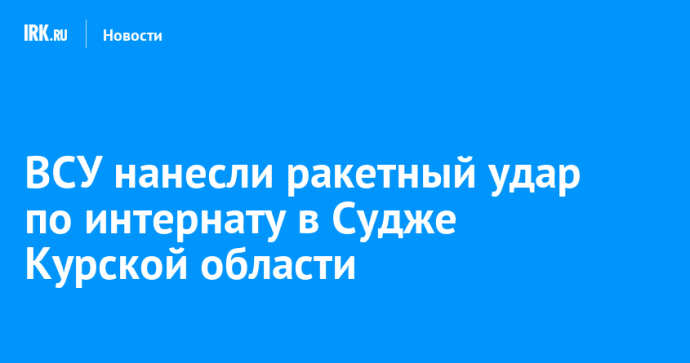 ВСУ нанесли ракетный удар по интернату в Судже Курской области