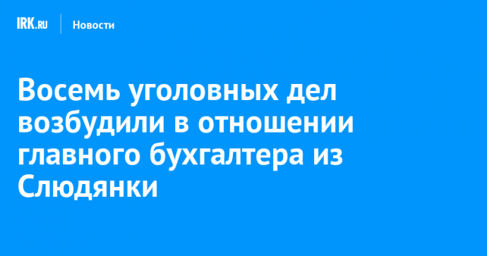 Восемь уголовных дел возбудили в отношении главного бухгалтера из Слюдянки