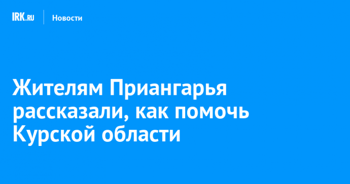 Жителям Приангарья рассказали, как помочь Курской области