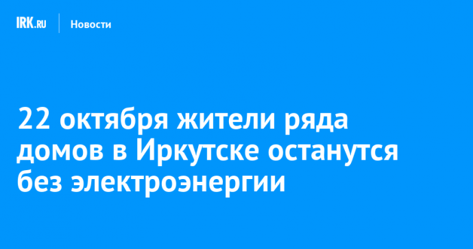 22 октября жители ряда домов в Иркутске останутся без электроэнергии