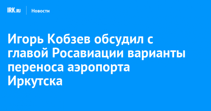 Игорь Кобзев обсудил с главой Росавиации варианты переноса аэропорта Иркутска