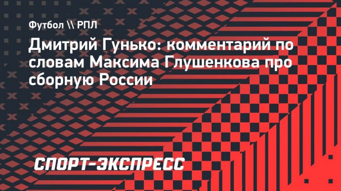 Гунько: «Глушенков по характеру непростой»