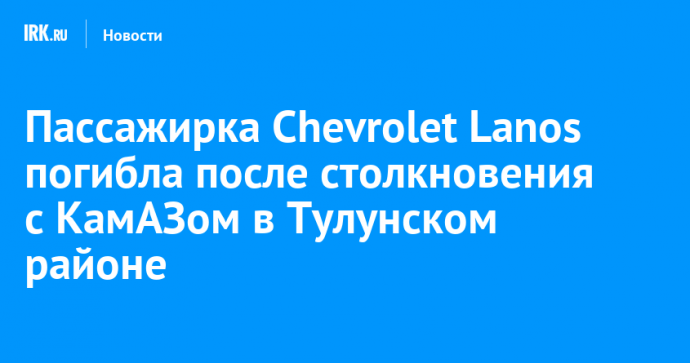 Пассажирка Chevrolet Lanos погибла после столкновения с КамАЗом в Тулунском районе