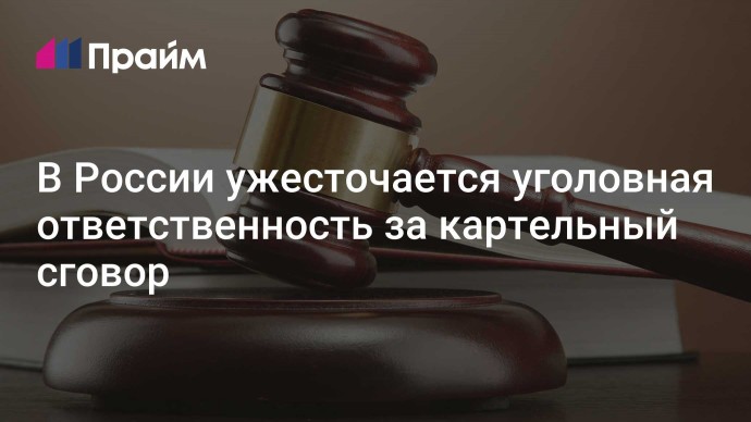 В России ужесточается уголовная ответственность за картельный сговор