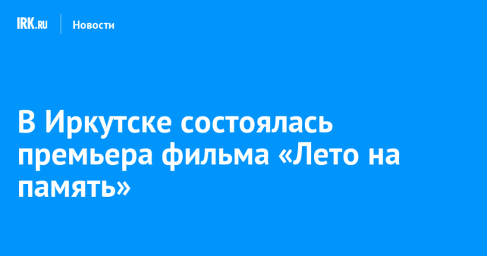 В Иркутске состоялась премьера фильма «Лето на память»