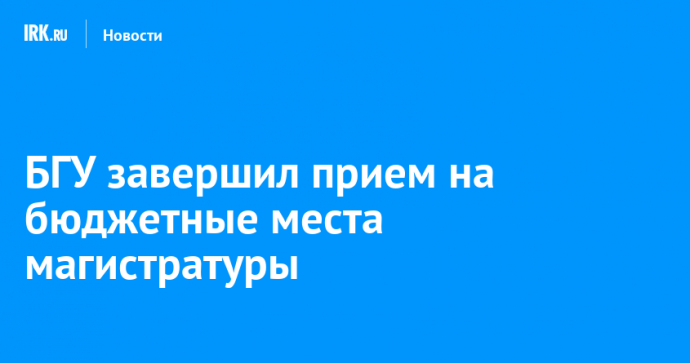 БГУ завершил прием на бюджетные места магистратуры