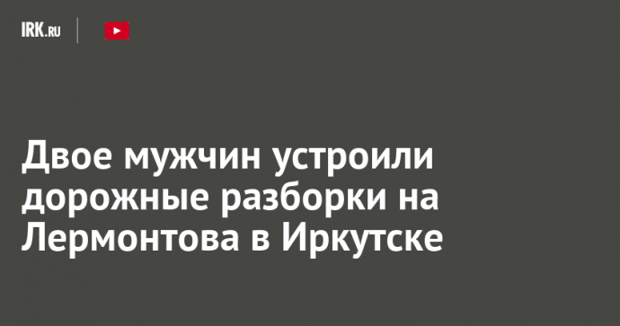 Двое мужчин устроили дорожные разборки на Лермонтова в Иркутске