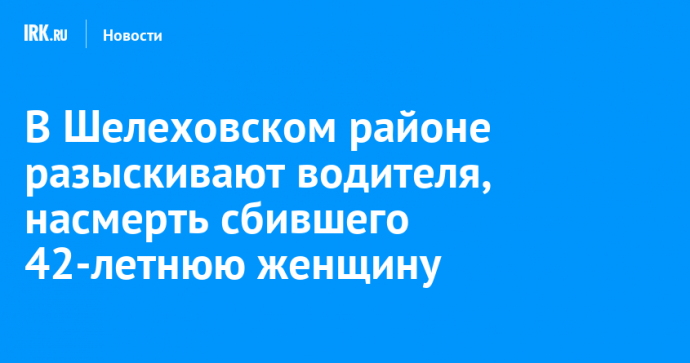 В Шелеховском районе разыскивают водителя, насмерть сбившего 42-летнюю женщину