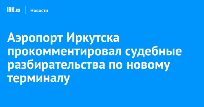 Аэропорт Иркутска прокомментировал судебные разбирательства по новому терминалу