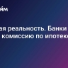 Суровая реальность. Банки ввели новую комиссию по ипотеке