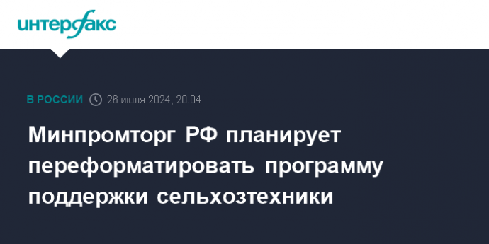 Минпромторг РФ планирует переформатировать программу поддержки сельхозтехники