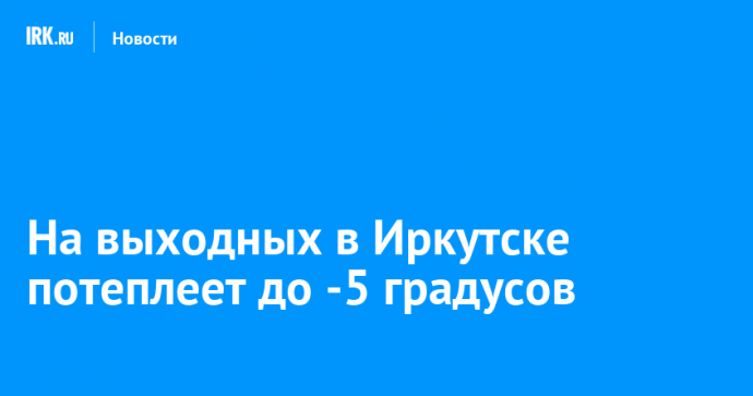 На выходных в Иркутске потеплеет до -5 градусов