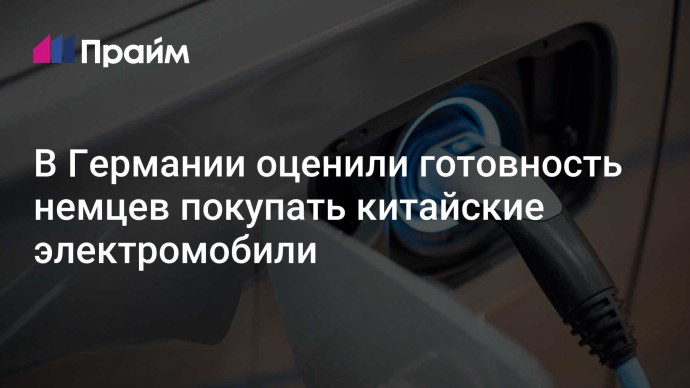 В Германии оценили готовность немцев покупать китайские электромобили