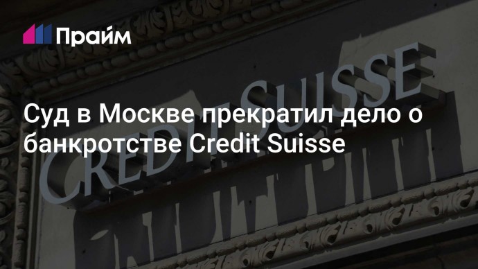 Суд в Москве прекратил дело о банкротстве Credit Suisse