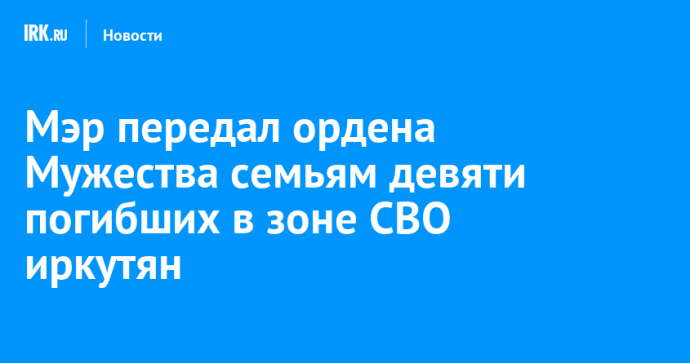 Мэр передал ордена Мужества семьям девяти погибших в зоне СВО иркутян