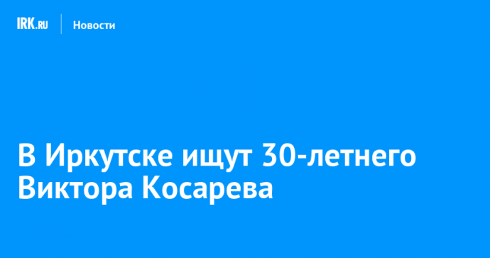 В Иркутске ищут 30-летнего Виктора Косарева