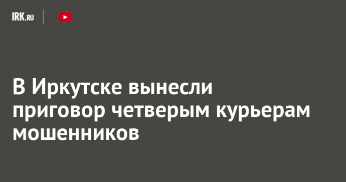 В Иркутске вынесли приговор четверым курьерам мошенников