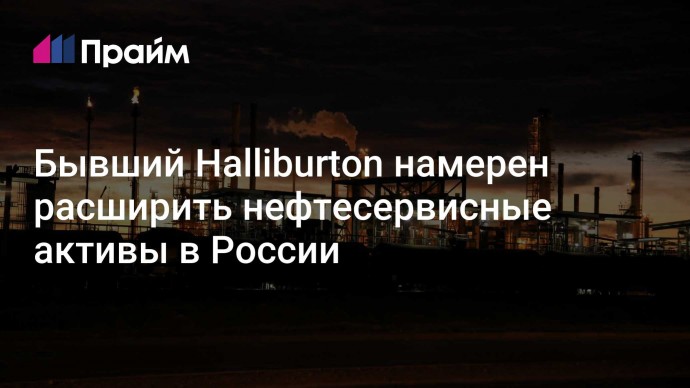 Бывший Halliburton намерен расширить нефтесервисные активы в России