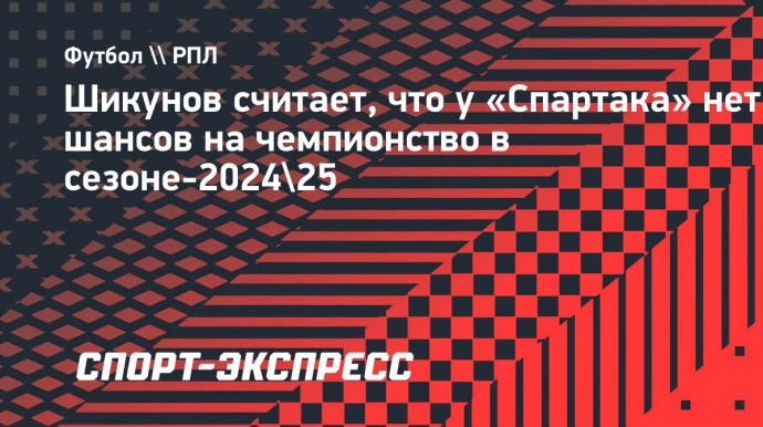 Шикунов: «У такого «Спартака» нет шансов бороться с «Зенитом» за чемпионство»