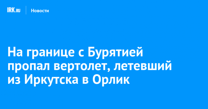 На границе с Бурятией пропал вертолет Ми-8, летевший из Иркутска в Орлик