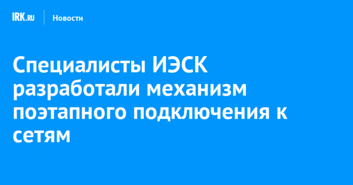 Специалисты ИЭСК разработали механизм поэтапного подключения к сетям