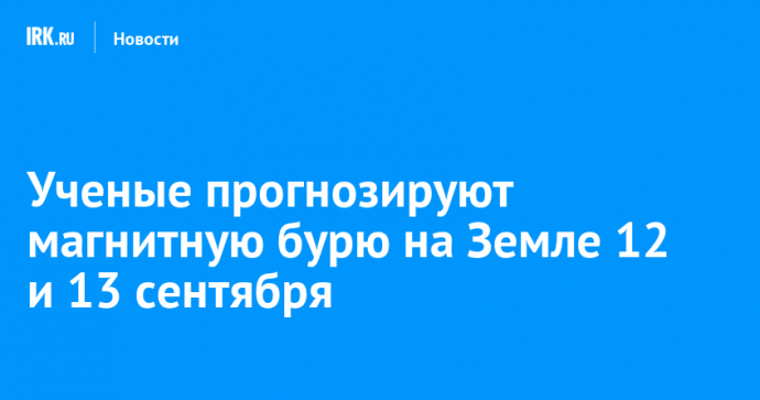 Ученые прогнозируют магнитную бурю на Земле 12 и 13 сентября