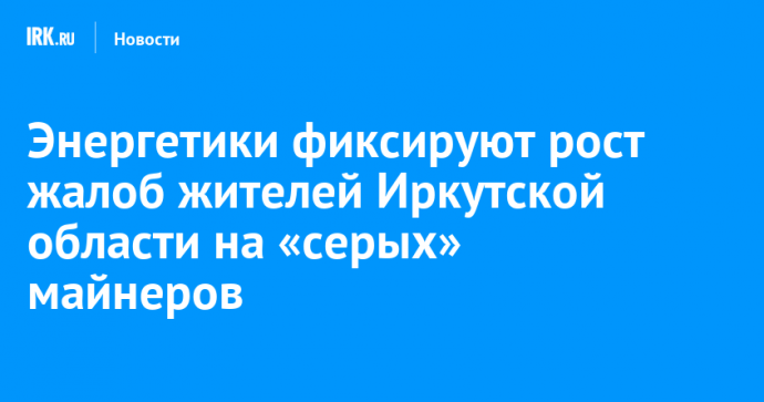 Энергетики фиксируют рост жалоб жителей Иркутской области на «серых» майнеров