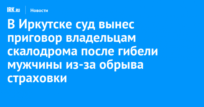 В Иркутске суд вынес приговор владельцам скалодрома после гибели мужчины из-за обрыва страховки