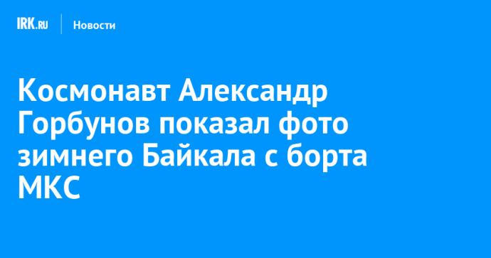 Космонавт Александр Горбунов показал фото зимнего Байкала с борта МКС