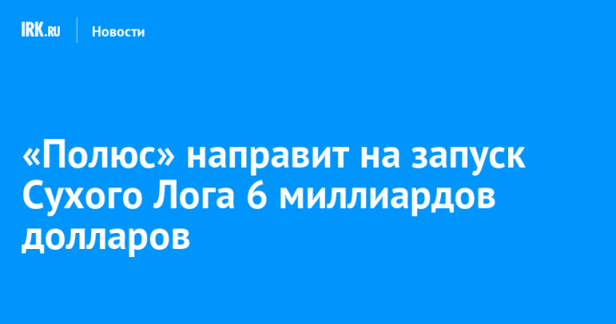 «Полюс» направит на запуск Сухого Лога 6 миллиардов долларов