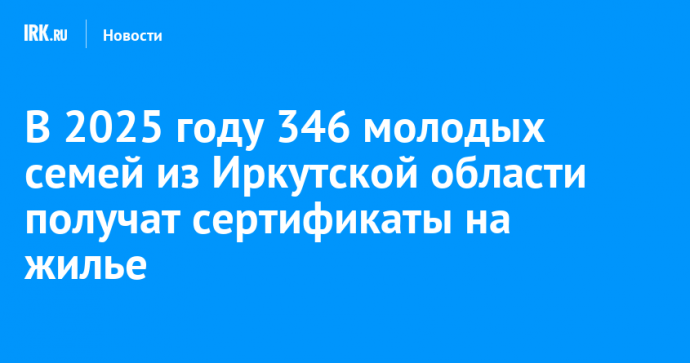 В 2025 году 346 молодых семей из Иркутской области получат сертификаты на жилье