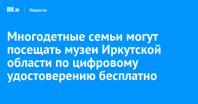 Многодетные семьи могут посещать музеи Иркутской области по цифровому удостоверению бесплатно