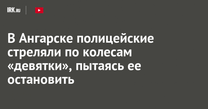 В Ангарске полицейские стреляли по колесам «девятки», пытаясь ее остановить