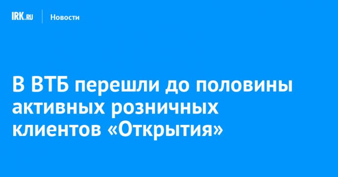 В ВТБ перешли до половины активных розничных клиентов «Открытия»