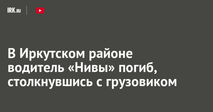 В Иркутском районе водитель «Нивы» погиб, столкнувшись с грузовиком