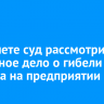 В Тайшете суд рассмотрит уголовное дело о гибели стажера на предприятии