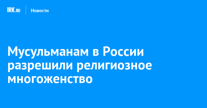 Мусульманам в России разрешили религиозное многоженство